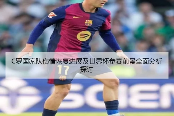 C罗国家队伤情恢复进展及世界杯参赛前景全面分析探讨