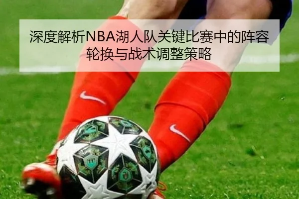 深度解析NBA湖人队关键比赛中的阵容轮换与战术调整策略
